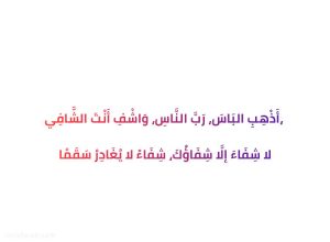 أَذْهِبِ البَاسَ، رَبَّ النَّاسِ، وَاشْفِ أَنْتَ الشَّافِي، لا شِفَاءَ إلَّا شِفَاؤُكَ، شِفَاءً لا يُغَادِرُ سَقَمًا